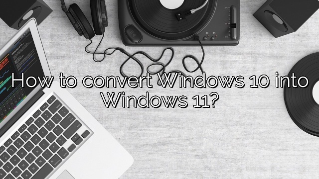 How to convert Windows 10 into Windows 11?