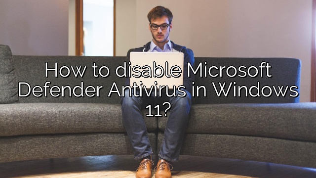 How to disable Microsoft Defender Antivirus in Windows 11?