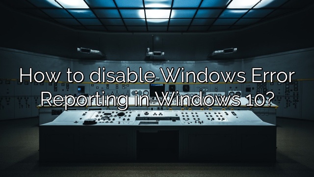 How to disable Windows Error Reporting in Windows 10?