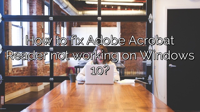 How to fix Adobe Acrobat Reader not working on Windows 10?