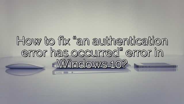 How to fix “an authentication error has occurred” error in Windows 10?