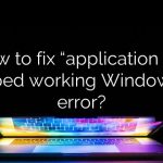 How to fix “application has stopped working Windows 10” error?