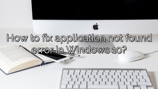 How to fix application not found error in Windows 10?