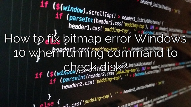 How to fix bitmap error Windows 10 when running command to check disk?