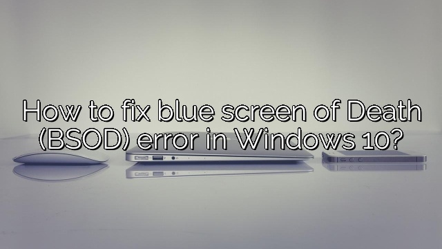 How to fix blue screen of Death (BSOD) error in Windows 10?