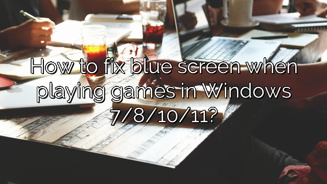 How to fix blue screen when playing games in Windows 7/8/10/11?