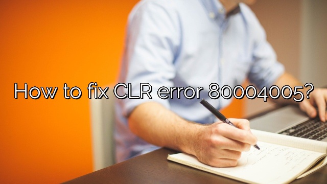 How to fix CLR error 80004005?