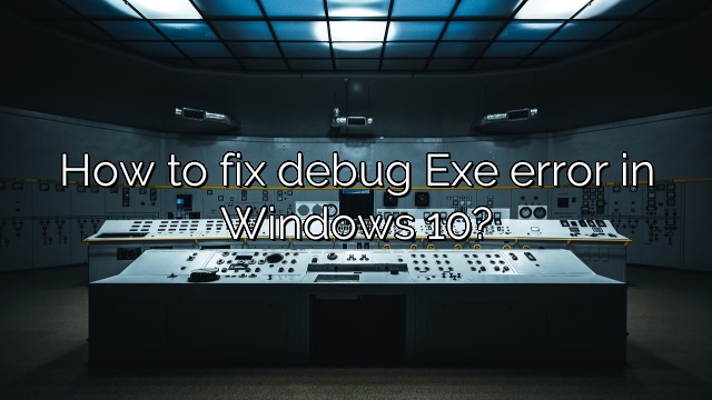 How to fix debug Exe error in Windows 10?