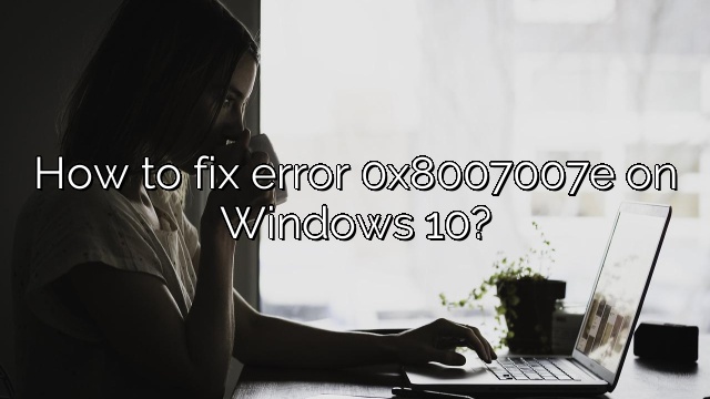 How to fix error 0x8007007e on Windows 10?