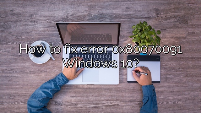 How to fix error 0x80070091 Windows 10?