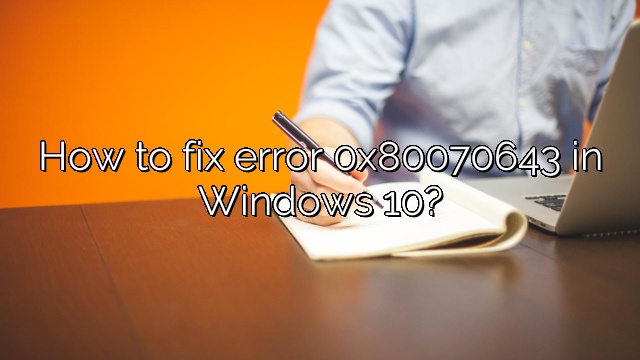 How to fix error 0x80070643 in Windows 10?