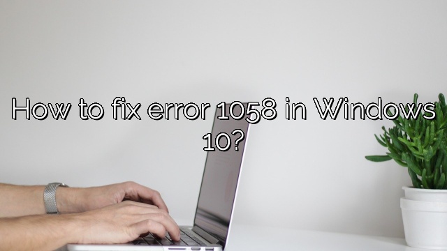 How to fix error 1058 in Windows 10?