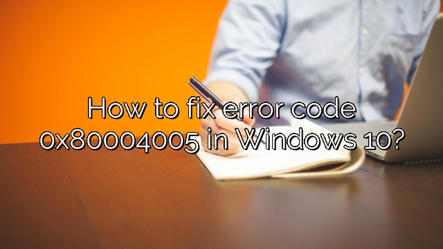 How to fix error code 0x80004005 in Windows 10?