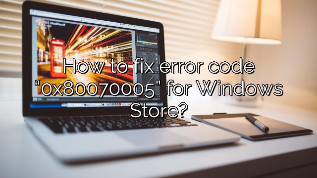 How to fix error code “0x80070005” for Windows Store?