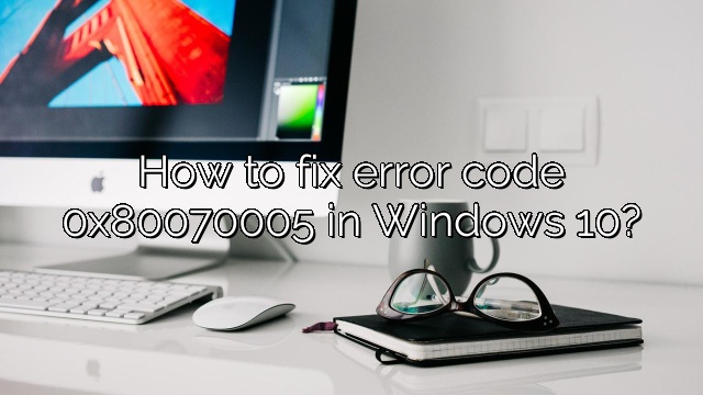 How to fix error code 0x80070005 in Windows 10?
