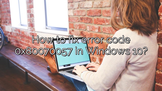 How to fix error code 0x80070057 in Windows 10?
