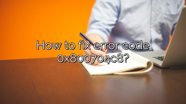How to fix error code 0x800704c8?