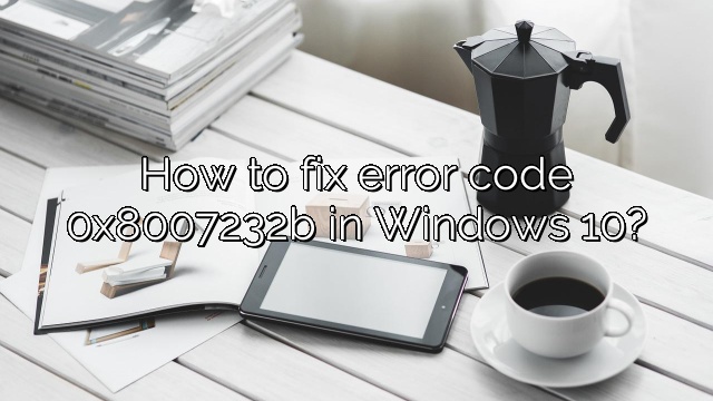 How to fix error code 0x8007232b in Windows 10?