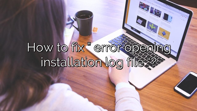 How to fix ” error opening installation log file “?