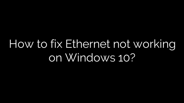 How to fix Ethernet not working on Windows 10?