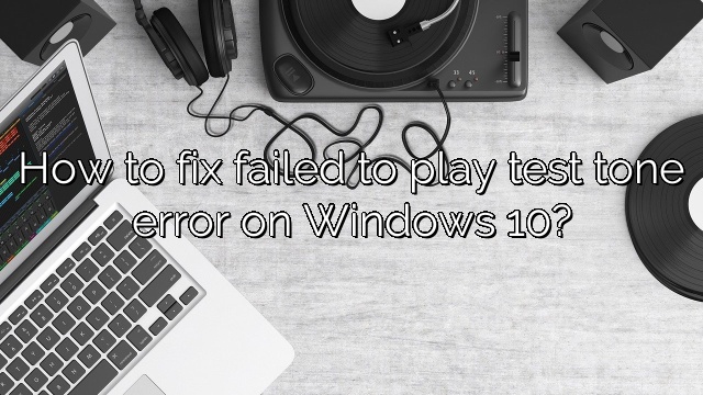 How to fix failed to play test tone error on Windows 10?