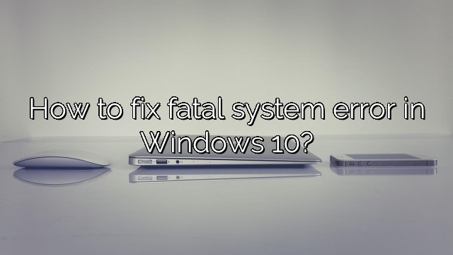 How to fix fatal system error in Windows 10?
