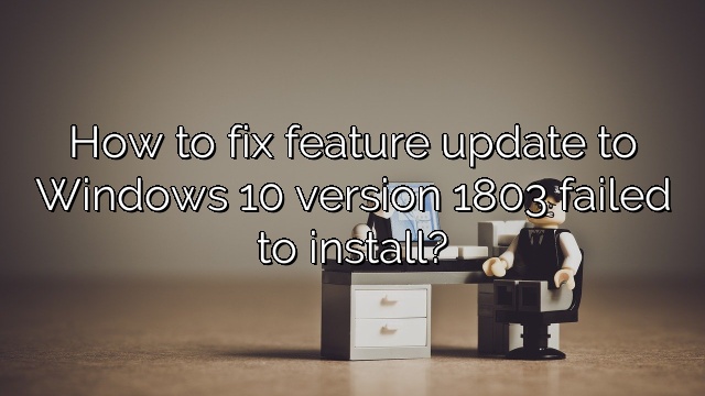 How to fix feature update to Windows 10 version 1803 failed to install?