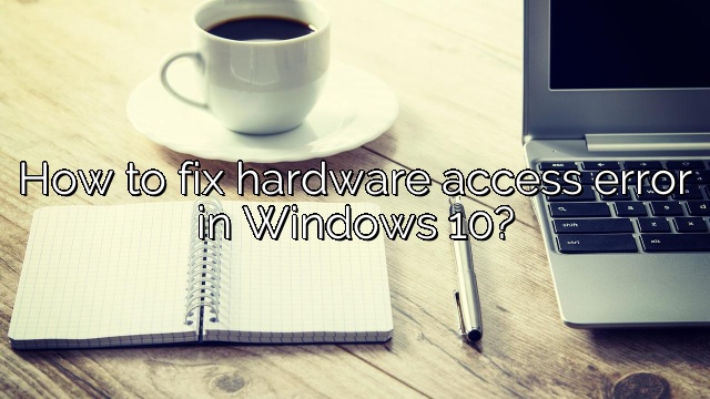 How to fix hardware access error in Windows 10?