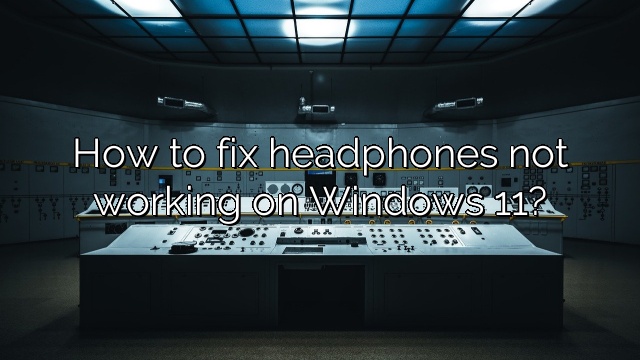 How to fix headphones not working on Windows 11?
