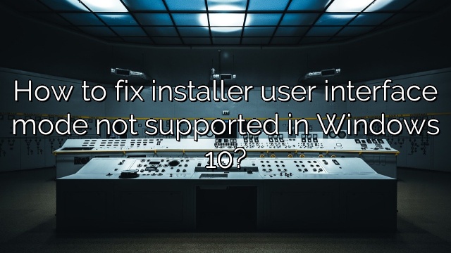 How to fix installer user interface mode not supported in Windows 10?