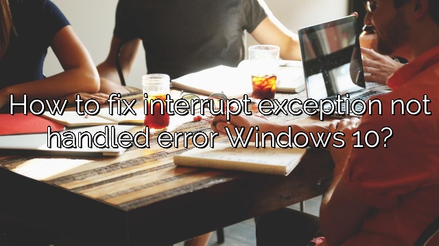 How to fix interrupt exception not handled error Windows 10?