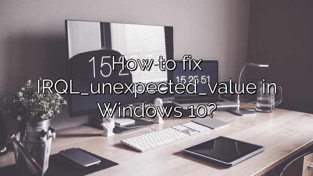How to fix IRQL_unexpected_value in Windows 10?