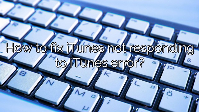 How to fix iTunes not responding to iTunes error?