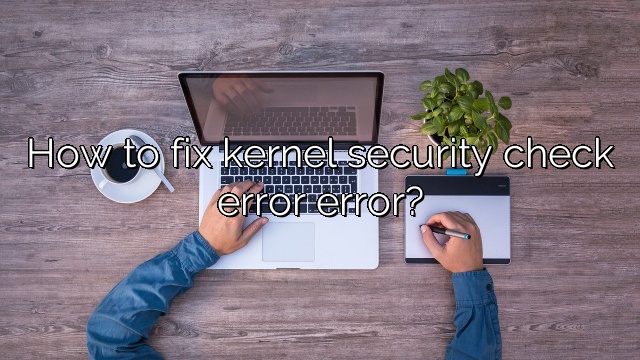 How to fix kernel security check error error?