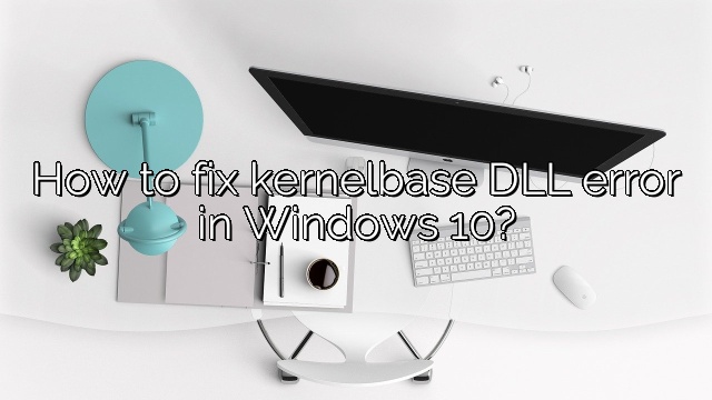 How to fix kernelbase DLL error in Windows 10?