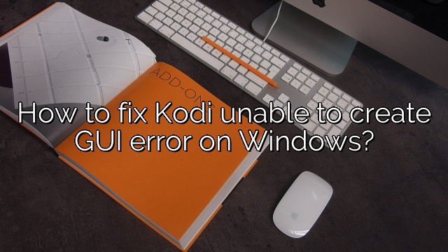 How to fix Kodi unable to create GUI error on Windows?