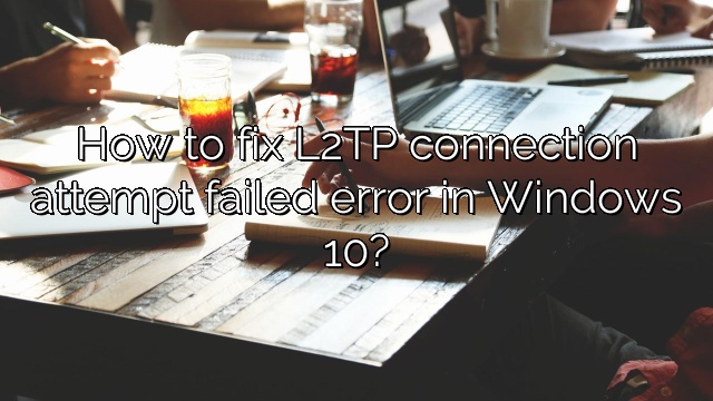 How to fix L2TP connection attempt failed error in Windows 10?