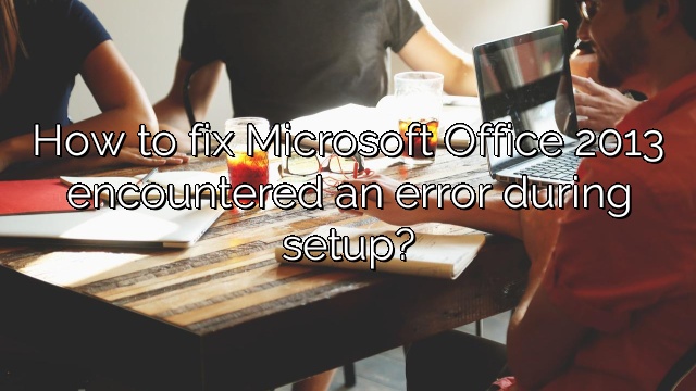 How to fix Microsoft Office 2013 encountered an error during setup?