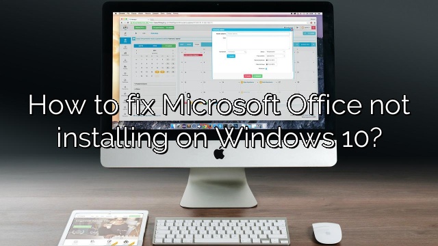 How to fix Microsoft Office not installing on Windows 10?