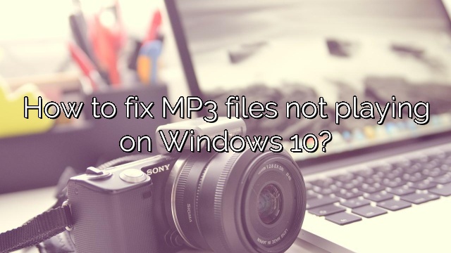 How to fix MP3 files not playing on Windows 10?