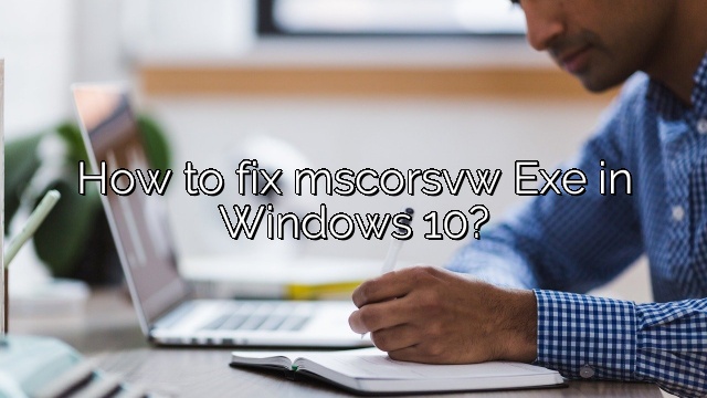 How to fix mscorsvw Exe in Windows 10?