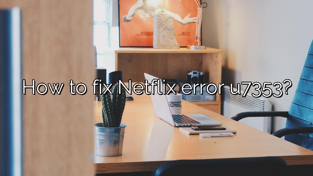 How to fix Netflix error u7353?