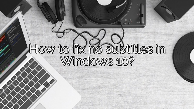 How to fix no subtitles in Windows 10?