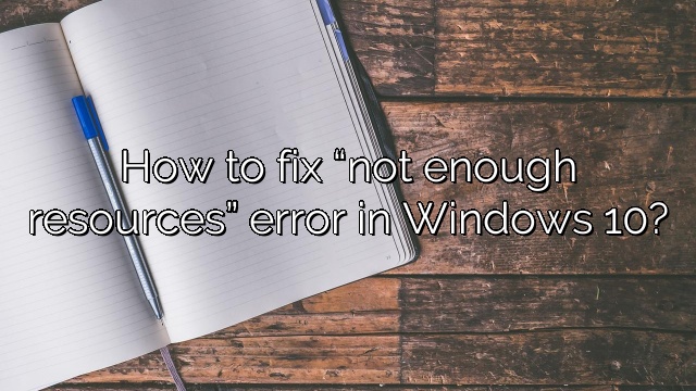 How to fix “not enough resources” error in Windows 10?