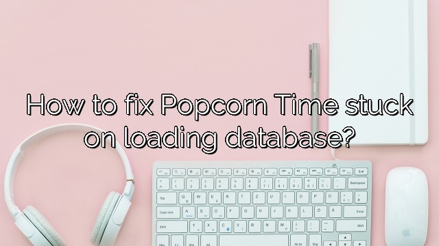 How to fix Popcorn Time stuck on loading database?