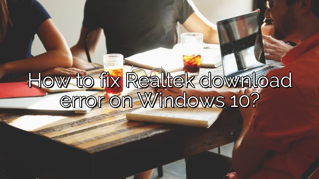 How to fix Realtek download error on Windows 10?