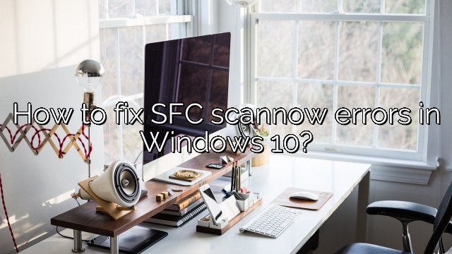 How to fix SFC scannow errors in Windows 10?