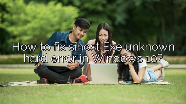 How to fix sihost Exe unknown hard error in Windows 10?