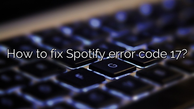How to fix Spotify error code 17?