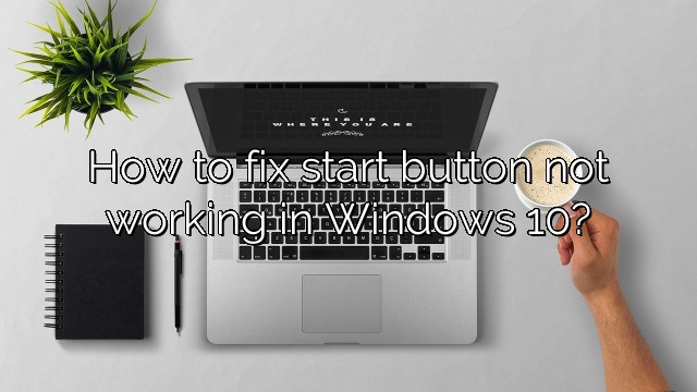 How to fix start button not working in Windows 10?